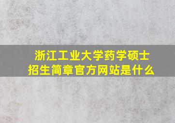 浙江工业大学药学硕士招生简章官方网站是什么