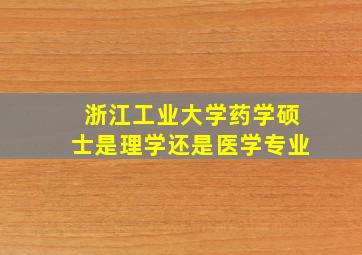 浙江工业大学药学硕士是理学还是医学专业