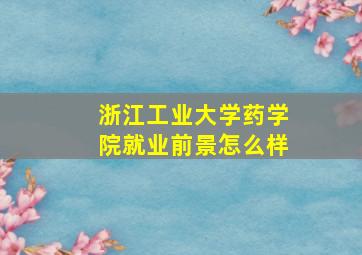 浙江工业大学药学院就业前景怎么样