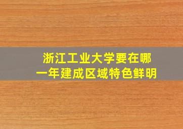 浙江工业大学要在哪一年建成区域特色鲜明