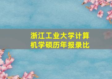 浙江工业大学计算机学硕历年报录比