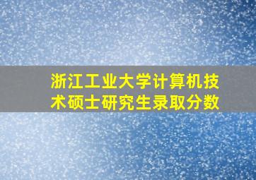 浙江工业大学计算机技术硕士研究生录取分数