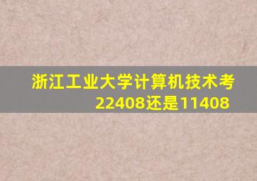 浙江工业大学计算机技术考22408还是11408