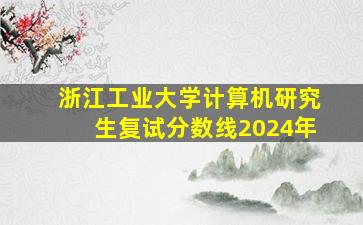 浙江工业大学计算机研究生复试分数线2024年