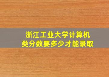 浙江工业大学计算机类分数要多少才能录取