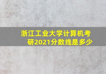 浙江工业大学计算机考研2021分数线是多少