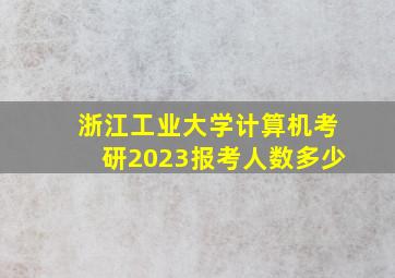 浙江工业大学计算机考研2023报考人数多少