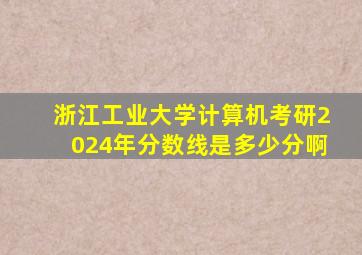 浙江工业大学计算机考研2024年分数线是多少分啊