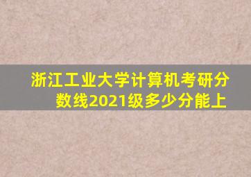 浙江工业大学计算机考研分数线2021级多少分能上