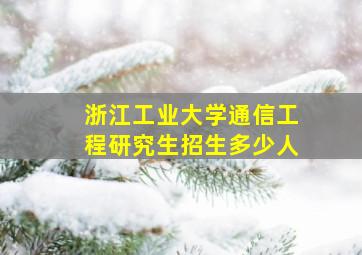 浙江工业大学通信工程研究生招生多少人