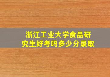 浙江工业大学食品研究生好考吗多少分录取