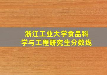 浙江工业大学食品科学与工程研究生分数线