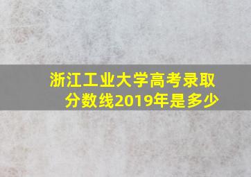 浙江工业大学高考录取分数线2019年是多少