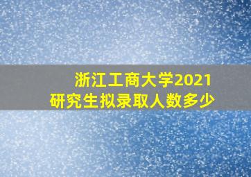 浙江工商大学2021研究生拟录取人数多少