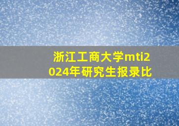 浙江工商大学mti2024年研究生报录比