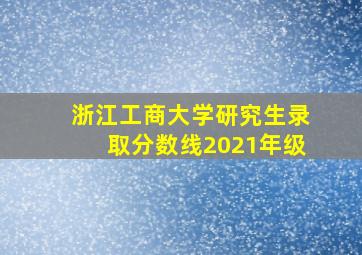 浙江工商大学研究生录取分数线2021年级