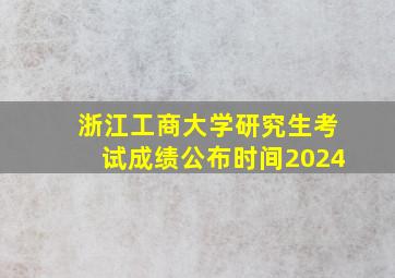 浙江工商大学研究生考试成绩公布时间2024