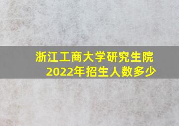 浙江工商大学研究生院2022年招生人数多少