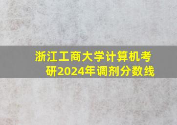 浙江工商大学计算机考研2024年调剂分数线