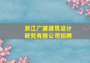 浙江广厦建筑设计研究有限公司招聘