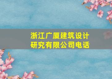 浙江广厦建筑设计研究有限公司电话