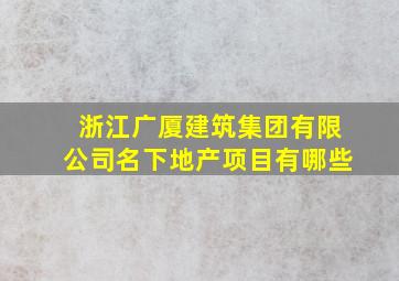 浙江广厦建筑集团有限公司名下地产项目有哪些