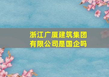 浙江广厦建筑集团有限公司是国企吗