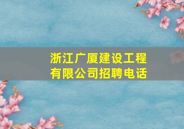 浙江广厦建设工程有限公司招聘电话