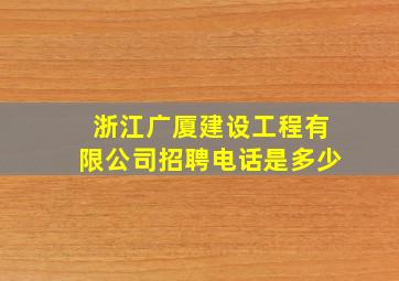 浙江广厦建设工程有限公司招聘电话是多少