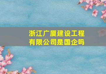 浙江广厦建设工程有限公司是国企吗