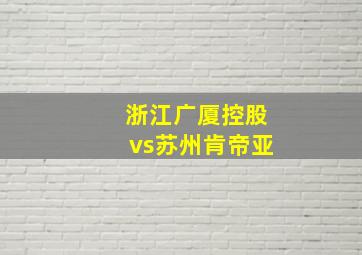 浙江广厦控股vs苏州肯帝亚