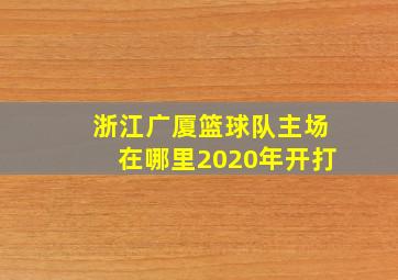 浙江广厦篮球队主场在哪里2020年开打