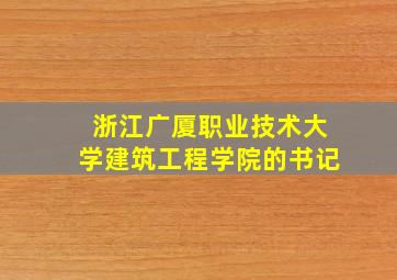 浙江广厦职业技术大学建筑工程学院的书记