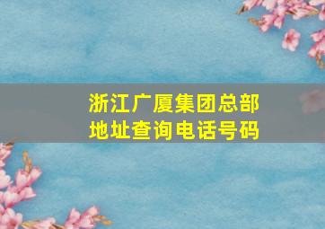 浙江广厦集团总部地址查询电话号码