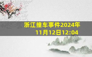 浙江撞车事件2024年11月12日12:04