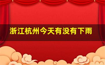 浙江杭州今天有没有下雨