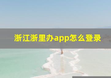 浙江浙里办app怎么登录