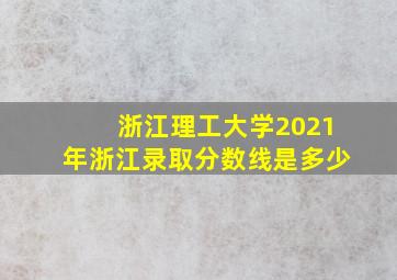 浙江理工大学2021年浙江录取分数线是多少