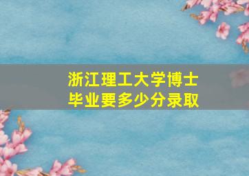 浙江理工大学博士毕业要多少分录取