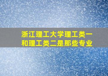 浙江理工大学理工类一和理工类二是那些专业