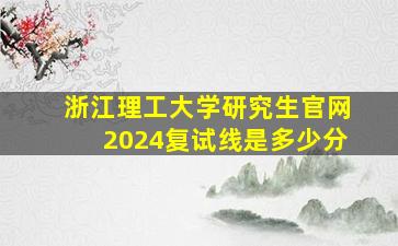 浙江理工大学研究生官网2024复试线是多少分