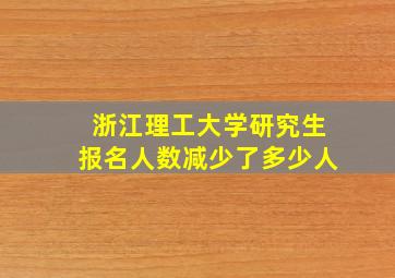 浙江理工大学研究生报名人数减少了多少人