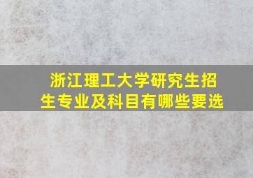 浙江理工大学研究生招生专业及科目有哪些要选