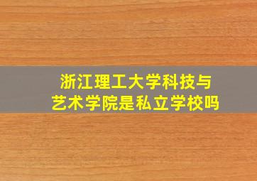 浙江理工大学科技与艺术学院是私立学校吗