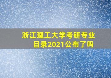 浙江理工大学考研专业目录2021公布了吗