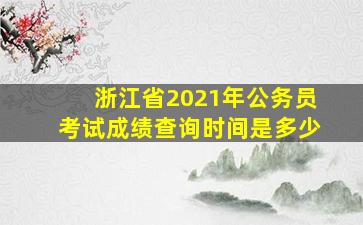 浙江省2021年公务员考试成绩查询时间是多少