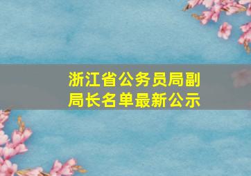 浙江省公务员局副局长名单最新公示