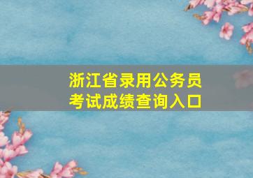 浙江省录用公务员考试成绩查询入口