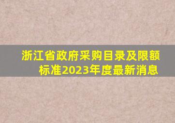 浙江省政府采购目录及限额标准2023年度最新消息