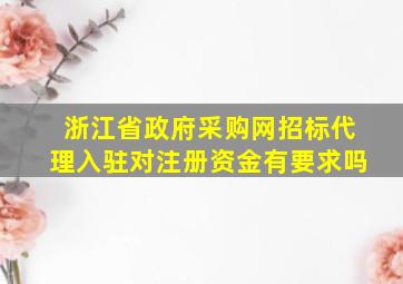 浙江省政府采购网招标代理入驻对注册资金有要求吗